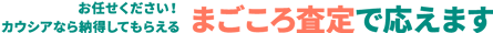お任せください!カウシアなら納得してもらえるまごころ査定で応えます